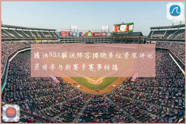 腾讯NBA解说阵容揭晓多位资深评论员将参与新赛季赛事转播