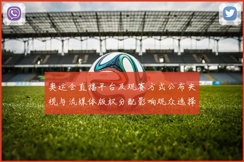 奥运会直播平台及观赛方式公布央视与流媒体版权分配影响观众选择