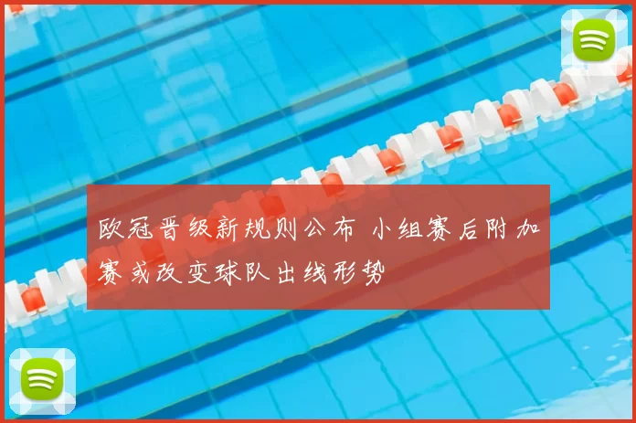 欧冠晋级新规则公布 小组赛后附加赛或改变球队出线形势
