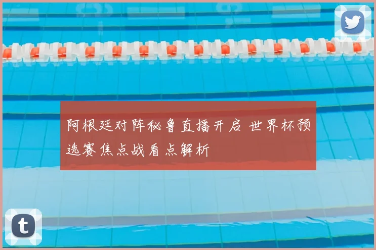 阿根廷对阵秘鲁直播开启 世界杯预选赛焦点战看点解析