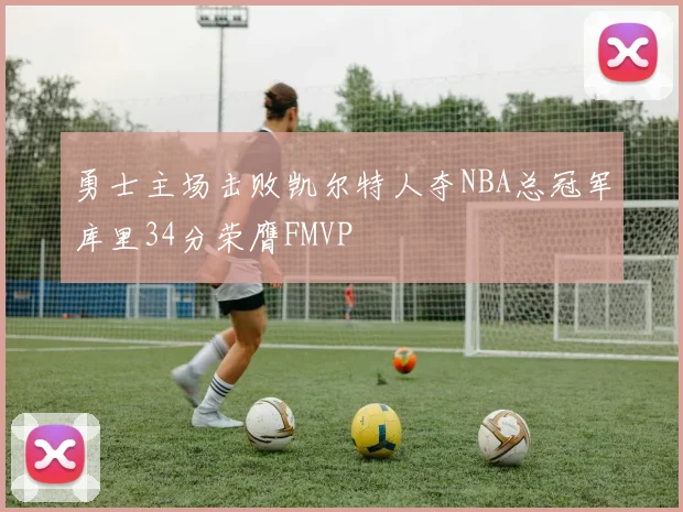 勇士主场击败凯尔特人夺NBA总冠军库里34分荣膺FMVP