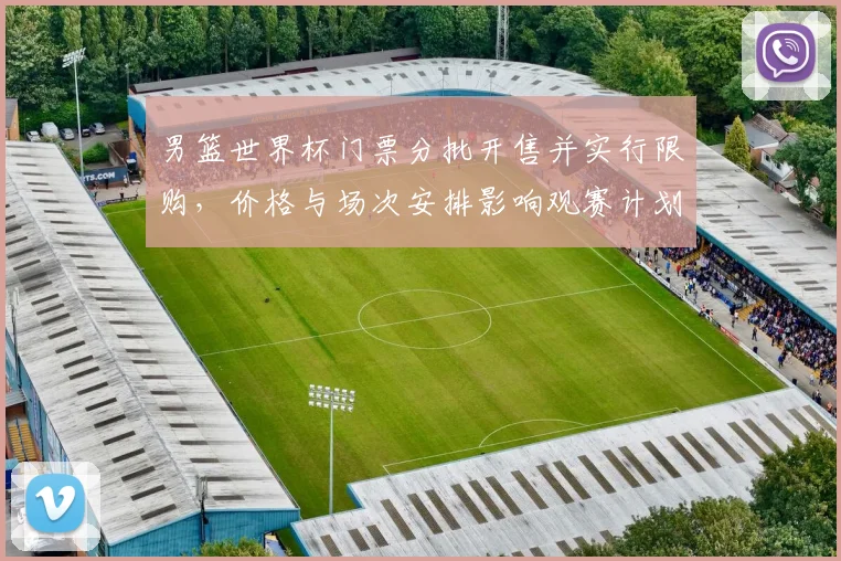 男篮世界杯门票分批开售并实行限购，价格与场次安排影响观赛计划