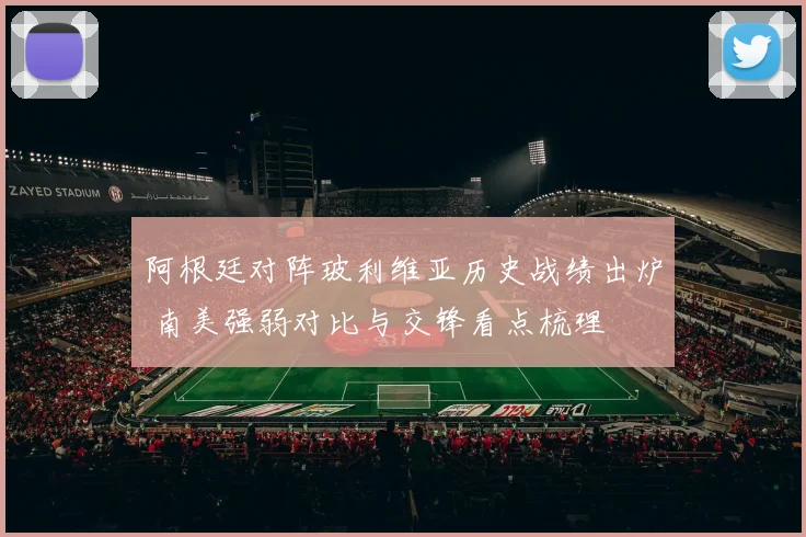 阿根廷对阵玻利维亚历史战绩出炉 南美强弱对比与交锋看点梳理
