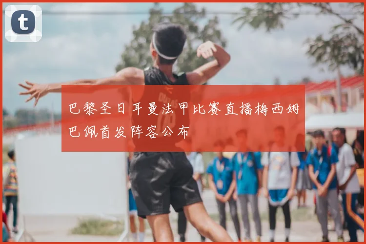 巴黎圣日耳曼法甲比赛直播梅西姆巴佩首发阵容公布