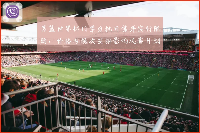男篮世界杯门票分批开售并实行限购，价格与场次安排影响观赛计划